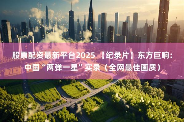 股票配资最新平台2025 【纪录片】东方巨响：中国“两弹一星”实录（全网最佳画质）