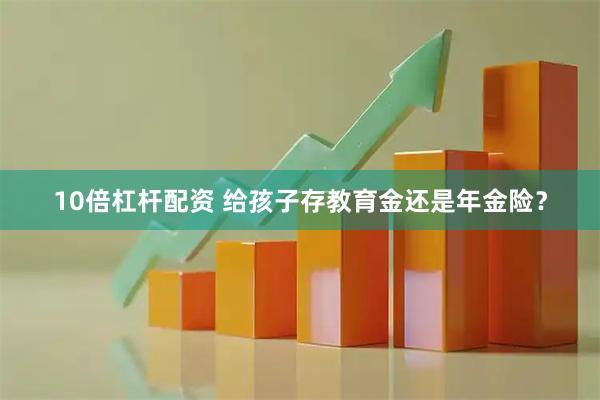 10倍杠杆配资 给孩子存教育金还是年金险？