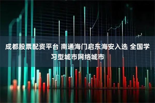 成都股票配资平台 南通海门启东海安入选 全国学习型城市网络城市