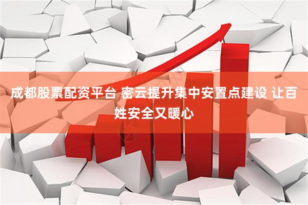 成都股票配资平台 密云提升集中安置点建设 让百姓安全又暖心