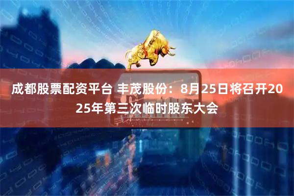成都股票配资平台 丰茂股份：8月25日将召开2025年第三次临时股东大会