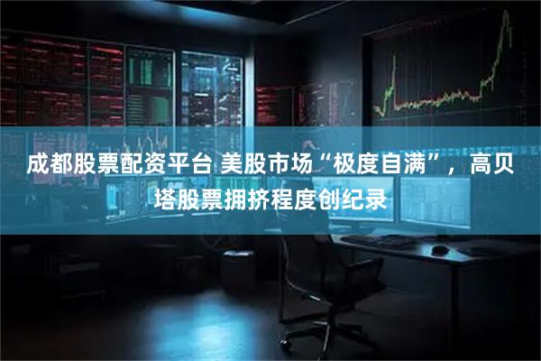 成都股票配资平台 美股市场“极度自满”，高贝塔股票拥挤程度创纪录