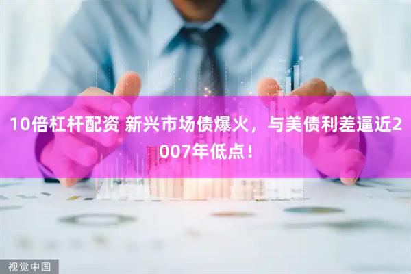 10倍杠杆配资 新兴市场债爆火，与美债利差逼近2007年低点！