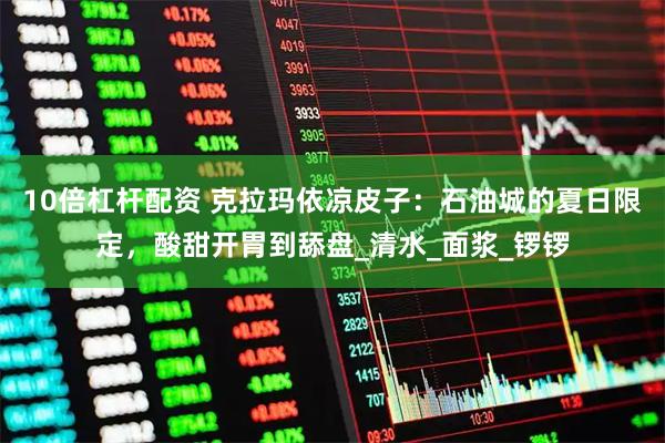 10倍杠杆配资 克拉玛依凉皮子：石油城的夏日限定，酸甜开胃到舔盘_清水_面浆_锣锣