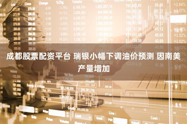 成都股票配资平台 瑞银小幅下调油价预测 因南美产量增加