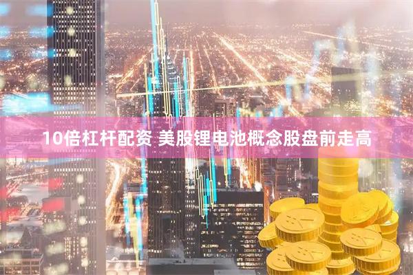 10倍杠杆配资 美股锂电池概念股盘前走高