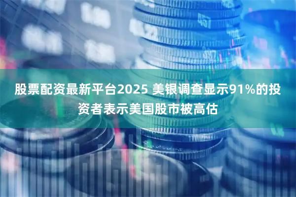 股票配资最新平台2025 美银调查显示91%的投资者表示美国股市被高估