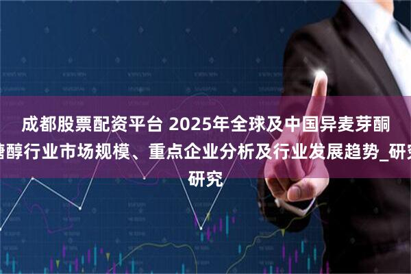 成都股票配资平台 2025年全球及中国异麦芽酮糖醇行业市场规模、重点企业分析及行业发展趋势_研究