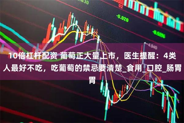 10倍杠杆配资 葡萄正大量上市，医生提醒：4类人最好不吃，吃葡萄的禁忌要清楚_食用_口腔_肠胃