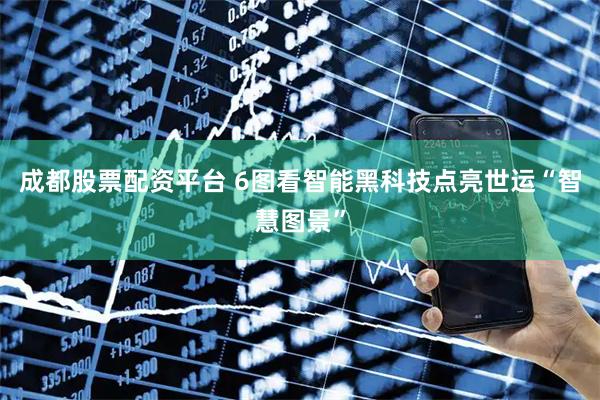 成都股票配资平台 6图看智能黑科技点亮世运“智慧图景”