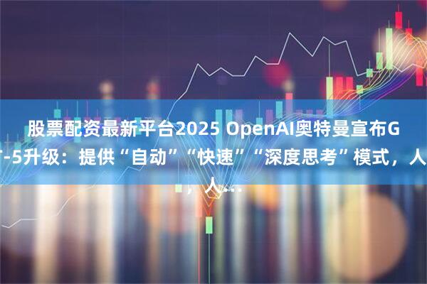 股票配资最新平台2025 OpenAI奥特曼宣布GPT-5升级：提供“自动”“快速”“深度思考”模式，人…